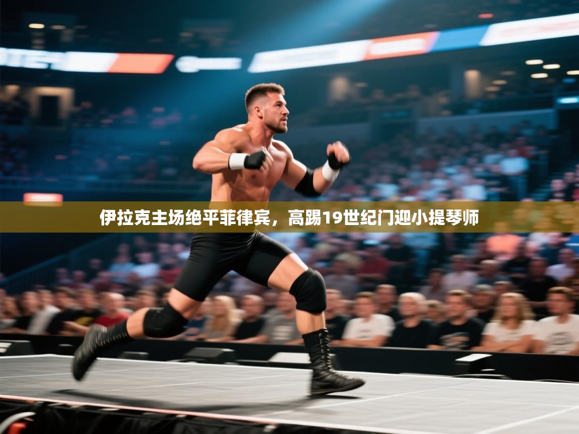 伊拉克主场绝平菲律宾，高踢19世纪门迎小提琴师