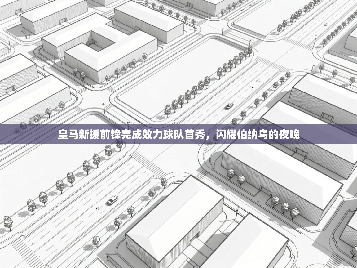 皇马新援前锋完成效力球队首秀，闪耀伯纳乌的夜晚